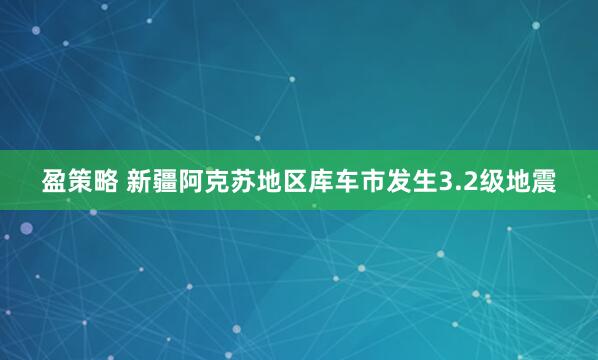 盈策略 新疆阿克苏地区库车市发生3.2级地震