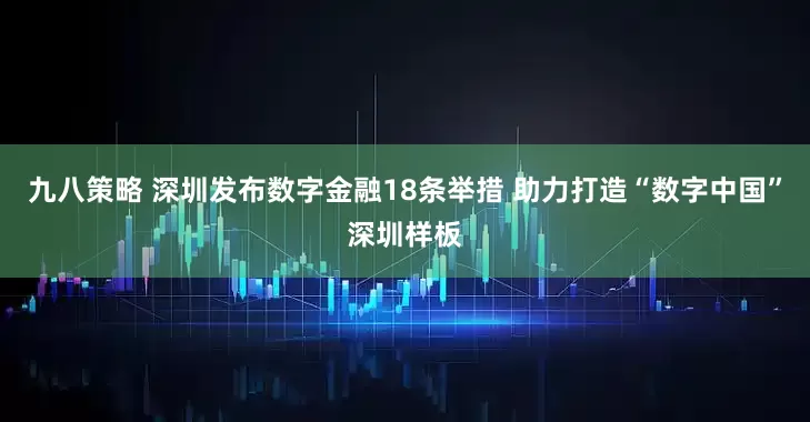 九八策略 深圳发布数字金融18条举措 助力打造“数字中国”深圳样板