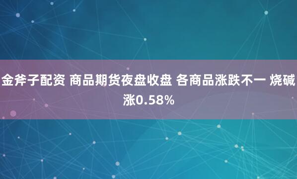 金斧子配资 商品期货夜盘收盘 各商品涨跌不一 烧碱涨0.58%