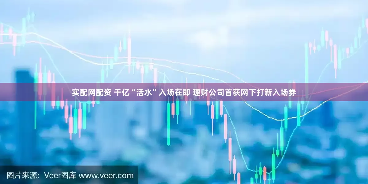 实配网配资 千亿“活水”入场在即 理财公司首获网下打新入场券