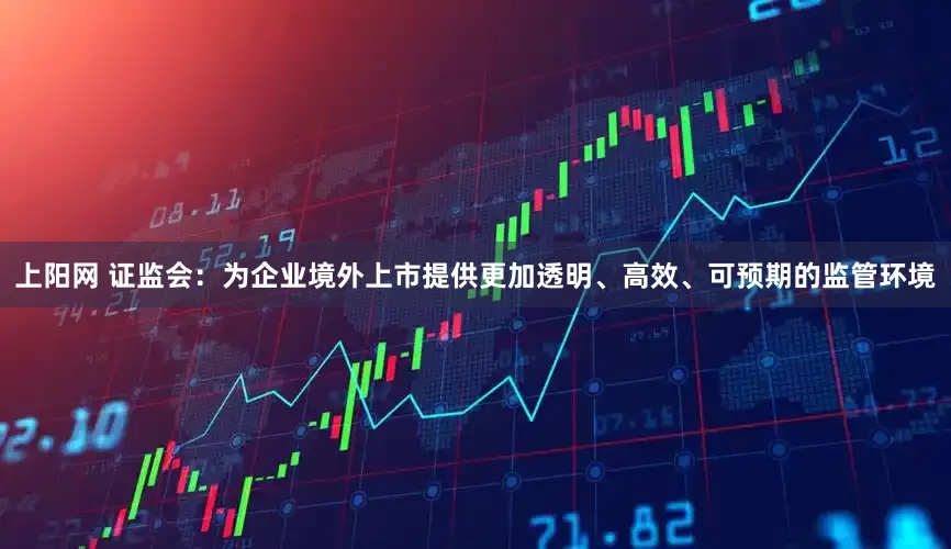 上阳网 证监会：为企业境外上市提供更加透明、高效、可预期的监管环境