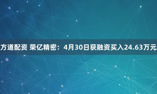 方道配资 荣亿精密：4月30日获融资买入24.63万元