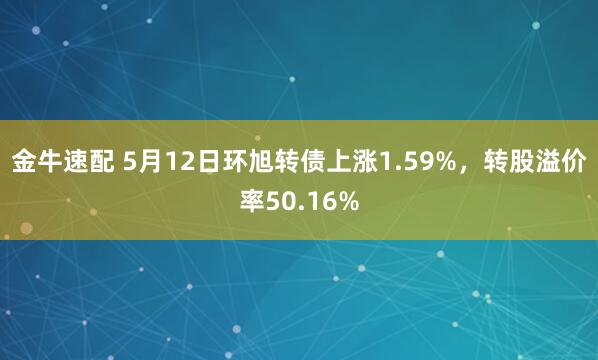金牛速配 5月12日环旭转债上涨1.59%，转股溢价率50.16%