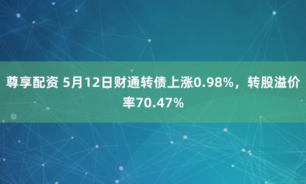 尊享配资 5月12日财通转债上涨0.98%，转股溢价率70.47%