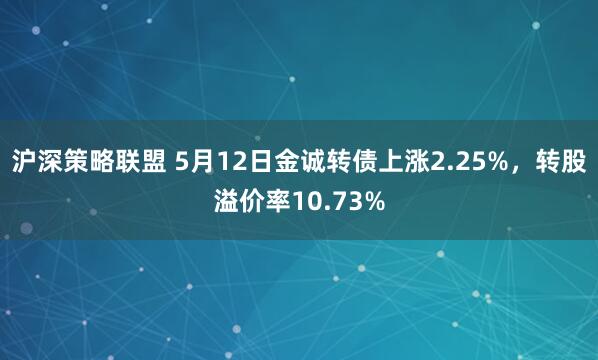 沪深策略联盟 5月12日金诚转债上涨2.25%，转股溢价率10.73%