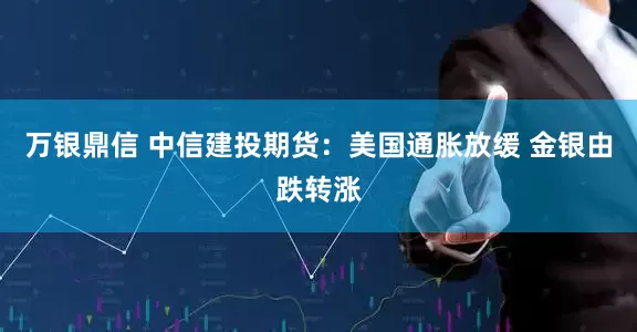 万银鼎信 中信建投期货：美国通胀放缓 金银由跌转涨