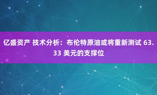 亿盛资产 技术分析：布伦特原油或将重新测试 63.33 美元的支撑位