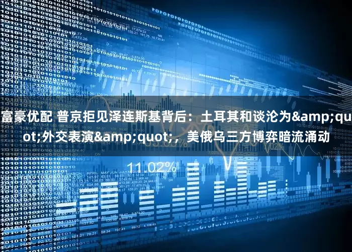 富豪优配 普京拒见泽连斯基背后：土耳其和谈沦为&quot;外交表演&quot;，美俄乌三方博弈暗流涌动