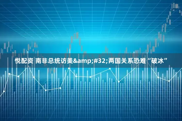 悦配资 南非总统访美&#32;两国关系恐难“破冰”