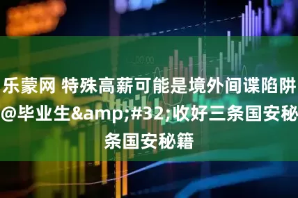 乐蒙网 特殊高薪可能是境外间谍陷阱！@毕业生&#32;收好三条国安秘籍