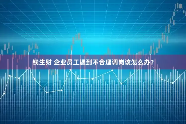 钱生财 企业员工遇到不合理调岗该怎么办？