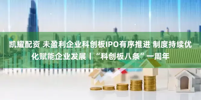 凯耀配资 未盈利企业科创板IPO有序推进 制度持续优化赋能企业发展丨“科创板八条”一周年