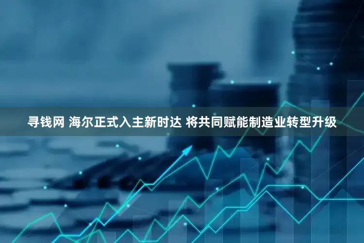 寻钱网 海尔正式入主新时达 将共同赋能制造业转型升级