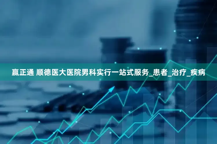 赢正通 顺德医大医院男科实行一站式服务_患者_治疗_疾病