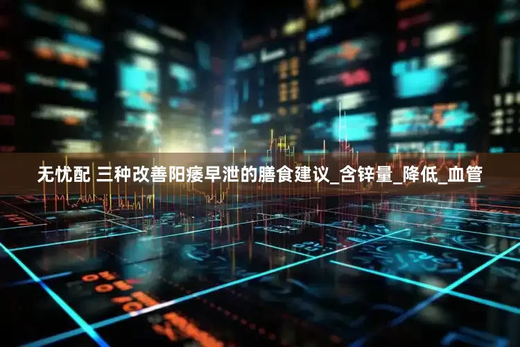 无忧配 三种改善阳痿早泄的膳食建议_含锌量_降低_血管
