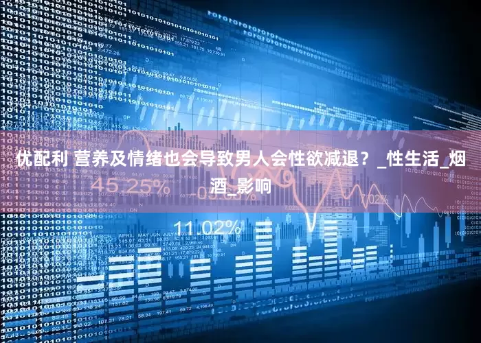 优配利 营养及情绪也会导致男人会性欲减退？_性生活_烟酒_影响