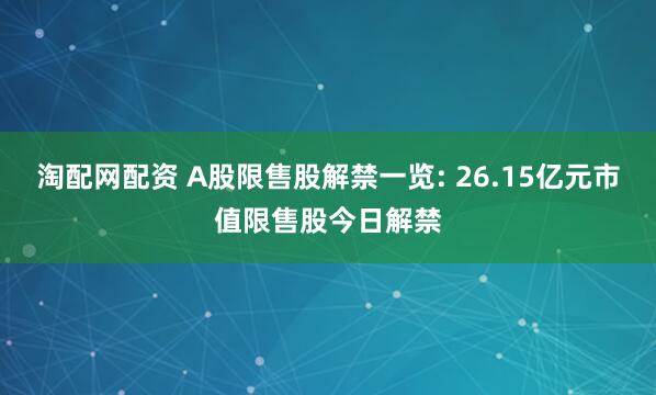 淘配网配资 A股限售股解禁一览: 26.15亿元市值限售股今日解禁
