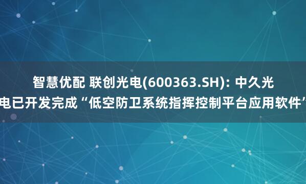 智慧优配 联创光电(600363.SH): 中久光电已开发完成“低空防卫系统指挥控制平台应用软件”