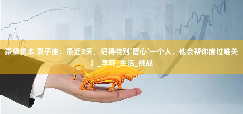 豪极资本 双子座：最近3天，记得特别‘留心’一个人，他会帮你度过难关！_李轩_生活_挑战