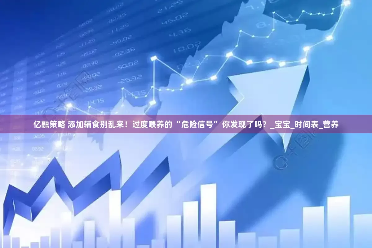 亿融策略 添加辅食别乱来！过度喂养的 “危险信号” 你发现了吗？_宝宝_时间表_营养