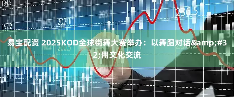 易宝配资 2025KOD全球街舞大赛举办：以舞蹈对话&#32;用文化交流