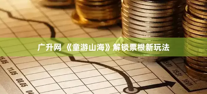 广升网 《童游山海》解锁票根新玩法