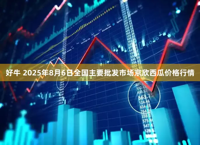 好牛 2025年8月6日全国主要批发市场京欣西瓜价格行情