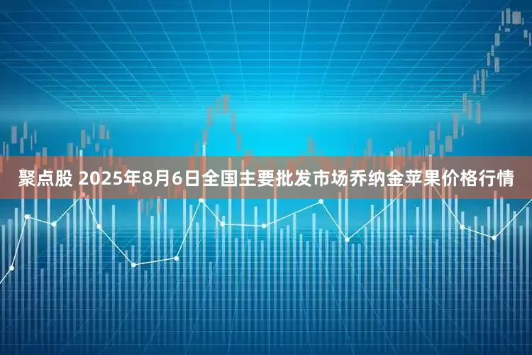 聚点股 2025年8月6日全国主要批发市场乔纳金苹果价格行情
