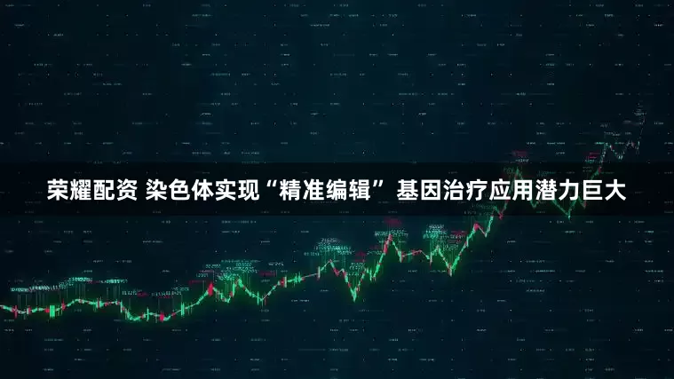 荣耀配资 染色体实现“精准编辑” 基因治疗应用潜力巨大