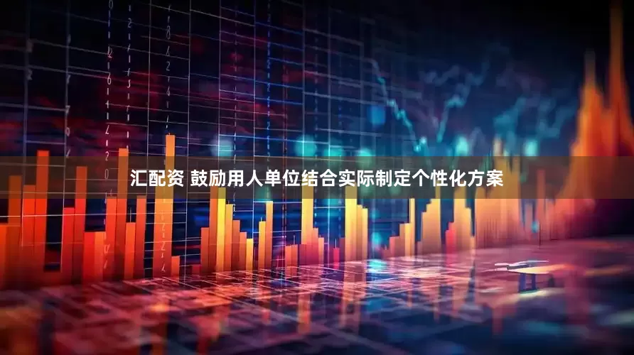 汇配资 鼓励用人单位结合实际制定个性化方案