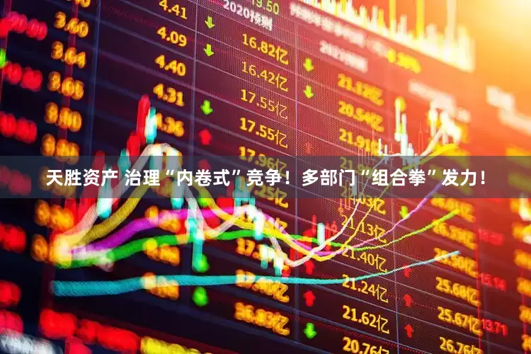 天胜资产 治理“内卷式”竞争！多部门“组合拳”发力！