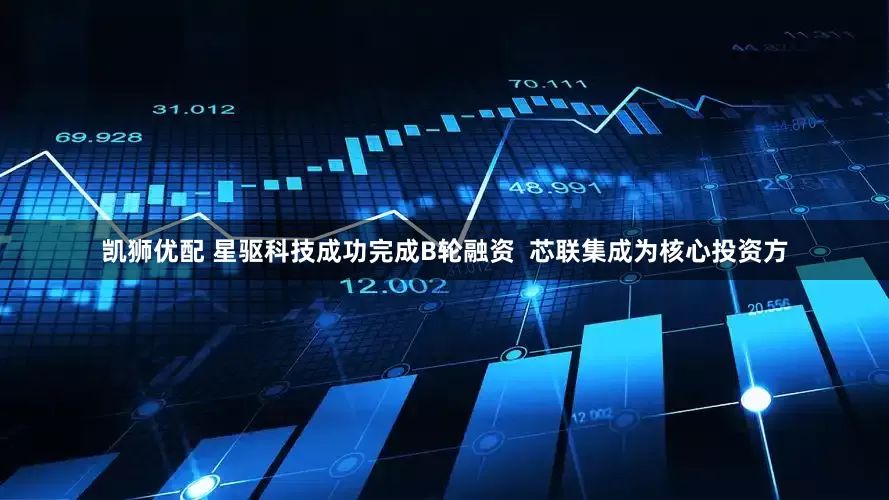 凯狮优配 星驱科技成功完成B轮融资  芯联集成为核心投资方