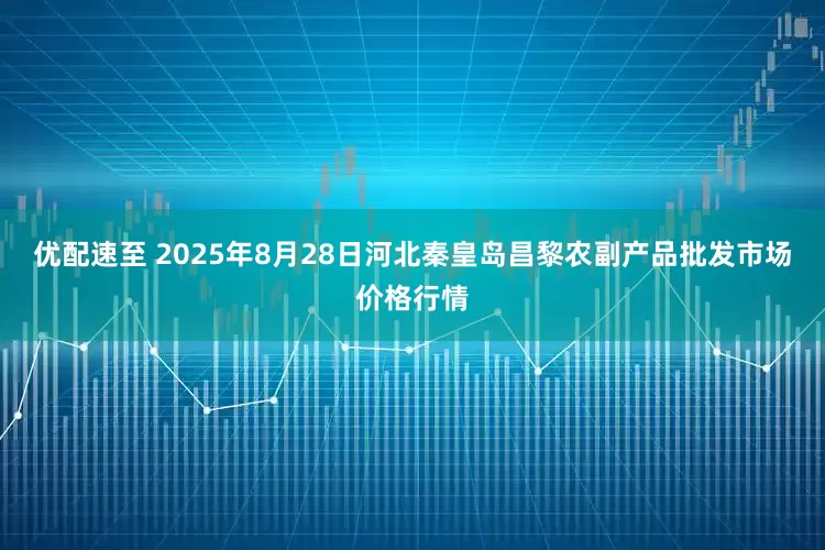 优配速至 2025年8月28日河北秦皇岛昌黎农副产品批发市场价格行情