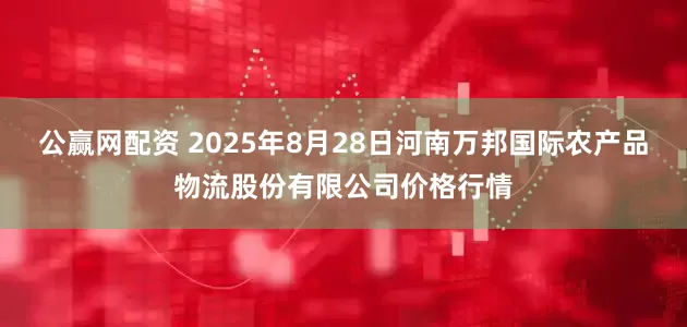 公赢网配资 2025年8月28日河南万邦国际农产品物流股份有限公司价格行情