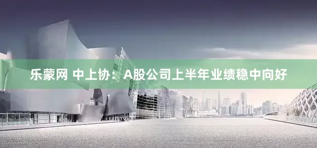 乐蒙网 中上协：A股公司上半年业绩稳中向好
