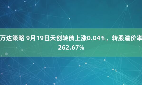 万达策略 9月19日天创转债上涨0.04%，转股溢价率262.67%