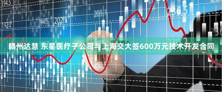 赣州达慧 东星医疗子公司与上海交大签600万元技术开发合同