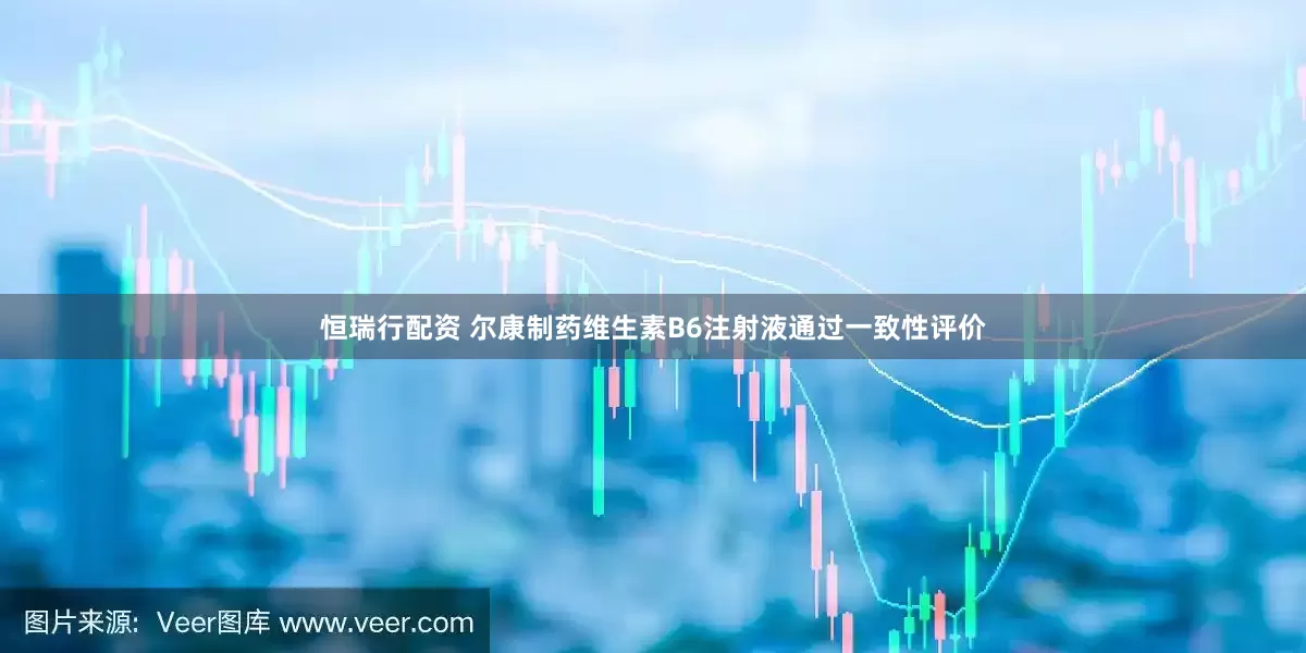 恒瑞行配资 尔康制药维生素B6注射液通过一致性评价